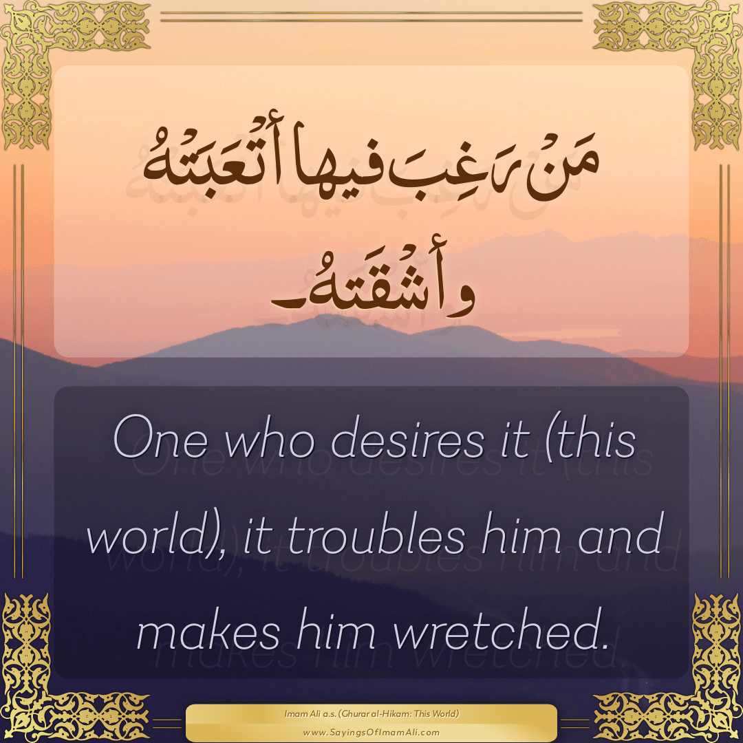 One who desires it (this world), it troubles him and makes him wretched.